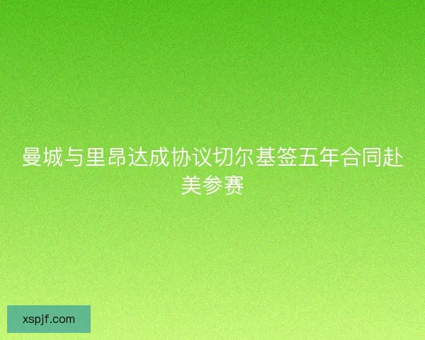 曼城与里昂达成协议切尔基签五年合同赴美参赛