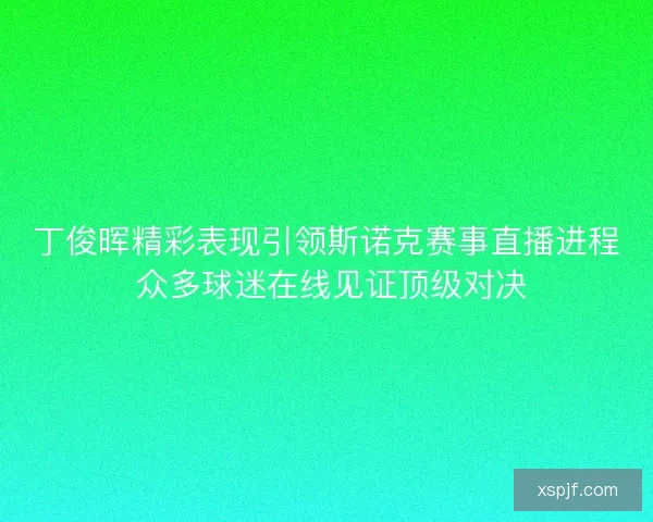 丁俊晖精彩表现引领斯诺克赛事直播进程 众多球迷在线见证顶级对决