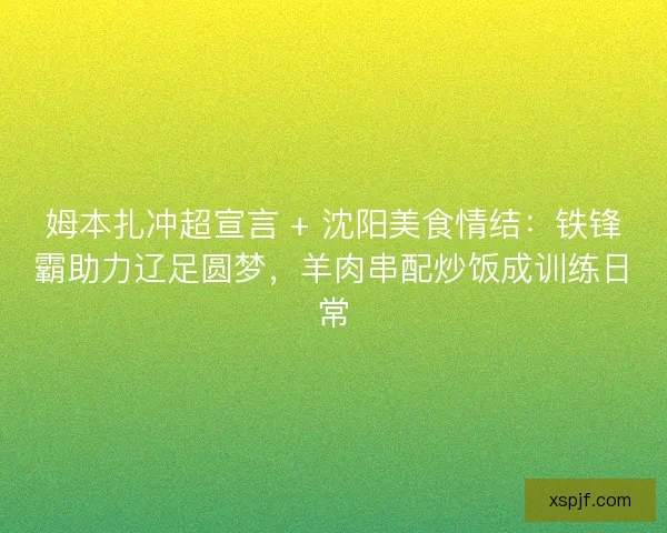 姆本扎冲超宣言 + 沈阳美食情结：铁锋霸助力辽足圆梦，羊肉串配炒饭成训练日常