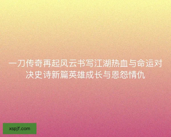 一刀传奇再起风云书写江湖热血与命运对决史诗新篇英雄成长与恩怨情仇