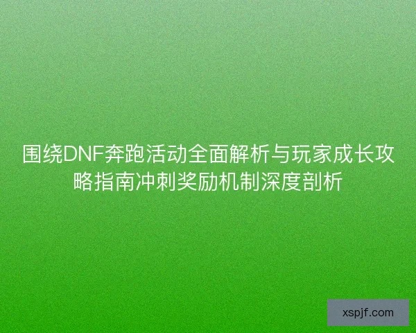 围绕DNF奔跑活动全面解析与玩家成长攻略指南冲刺奖励机制深度剖析