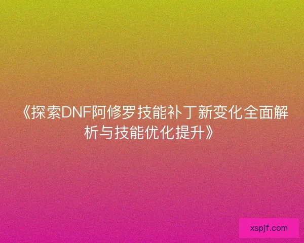 《探索DNF阿修罗技能补丁新变化全面解析与技能优化提升》