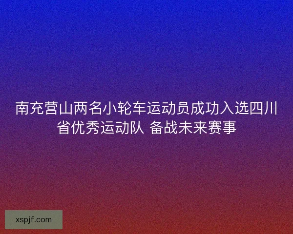 南充营山两名小轮车运动员成功入选四川省优秀运动队 备战未来赛事