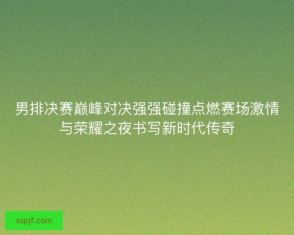 男排决赛巅峰对决强强碰撞点燃赛场激情与荣耀之夜书写新时代传奇