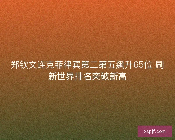 郑钦文连克菲律宾第二第五飙升65位 刷新世界排名突破新高