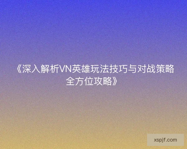 《深入解析VN英雄玩法技巧与对战策略全方位攻略》