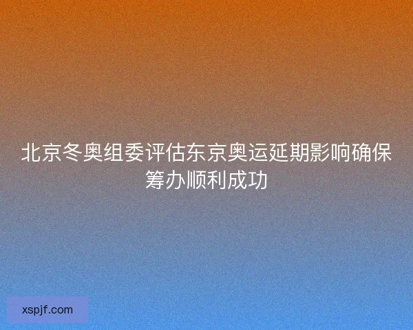 北京冬奥组委评估东京奥运延期影响确保筹办顺利成功