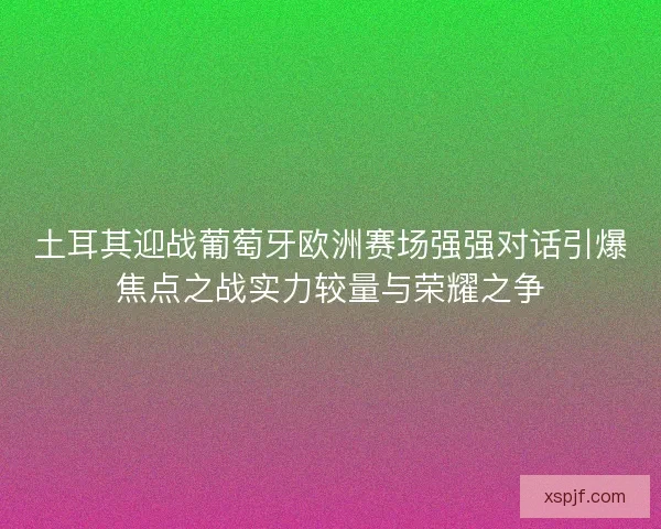 土耳其迎战葡萄牙欧洲赛场强强对话引爆焦点之战实力较量与荣耀之争