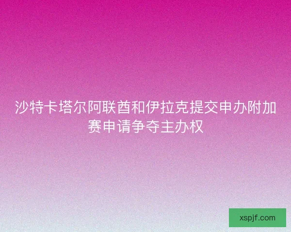 沙特卡塔尔阿联酋和伊拉克提交申办附加赛申请争夺主办权