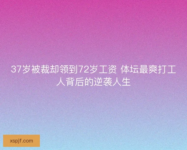 37岁被裁却领到72岁工资 体坛最爽打工人背后的逆袭人生