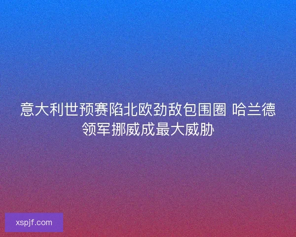 意大利世预赛陷北欧劲敌包围圈 哈兰德领军挪威成最大威胁