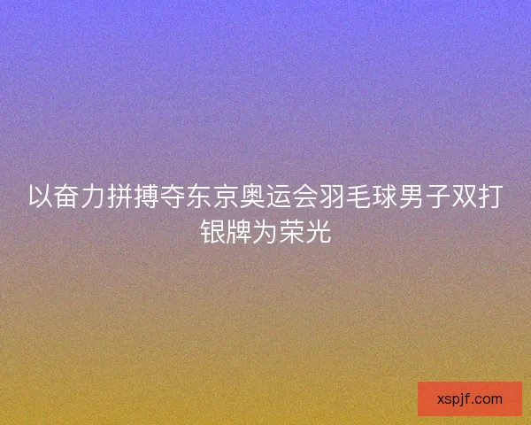 以奋力拼搏夺东京奥运会羽毛球男子双打银牌为荣光