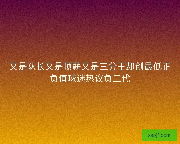 又是队长又是顶薪又是三分王却创最低正负值球迷热议负二代
