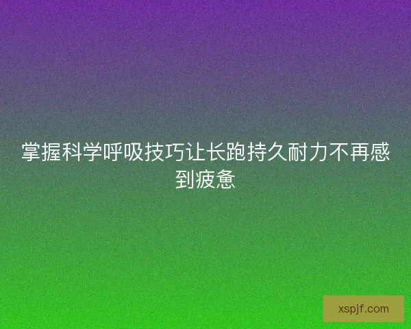 掌握科学呼吸技巧让长跑持久耐力不再感到疲惫