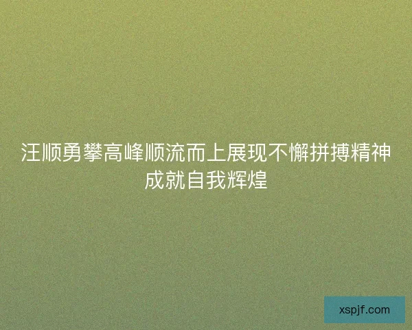 汪顺勇攀高峰顺流而上展现不懈拼搏精神成就自我辉煌