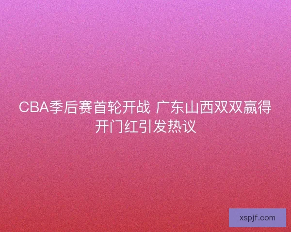 CBA季后赛首轮开战 广东山西双双赢得开门红引发热议
