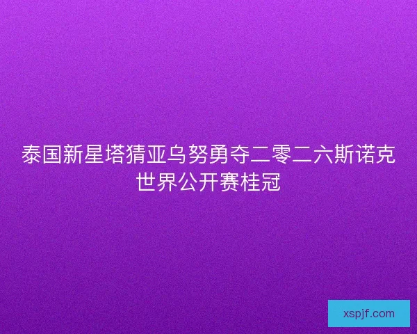 泰国新星塔猜亚乌努勇夺二零二六斯诺克世界公开赛桂冠