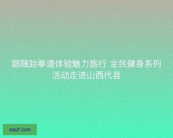 跟随跆拳道体验魅力旅行 全民健身系列活动走进山西代县